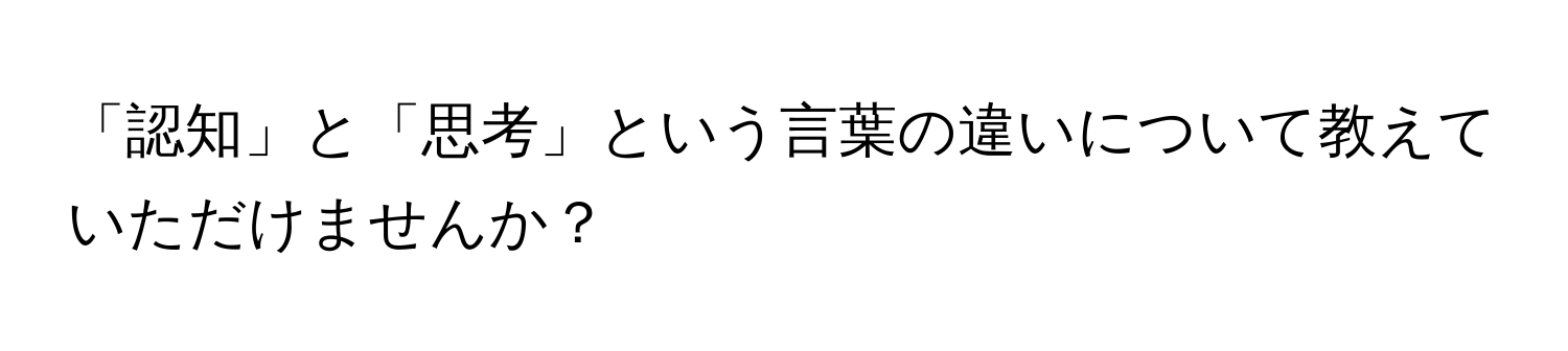 「認知」と「思考」という言葉の違いについて教えていただけませんか？