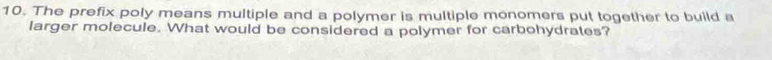 The prefix poly means multiple and a polymer is multiple monomers put together to build a 
larger molecule. What would be considered a polymer for carbohydrates?