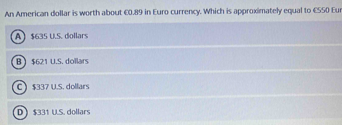 An American dollar is worth about €0.89 in Euro currency. Which is approximately equal to €550 Eur
A $635 U.S. dollars
B  $621 U.S. dollars
C $337 U.S. dollars
D $331 U.S. dollars