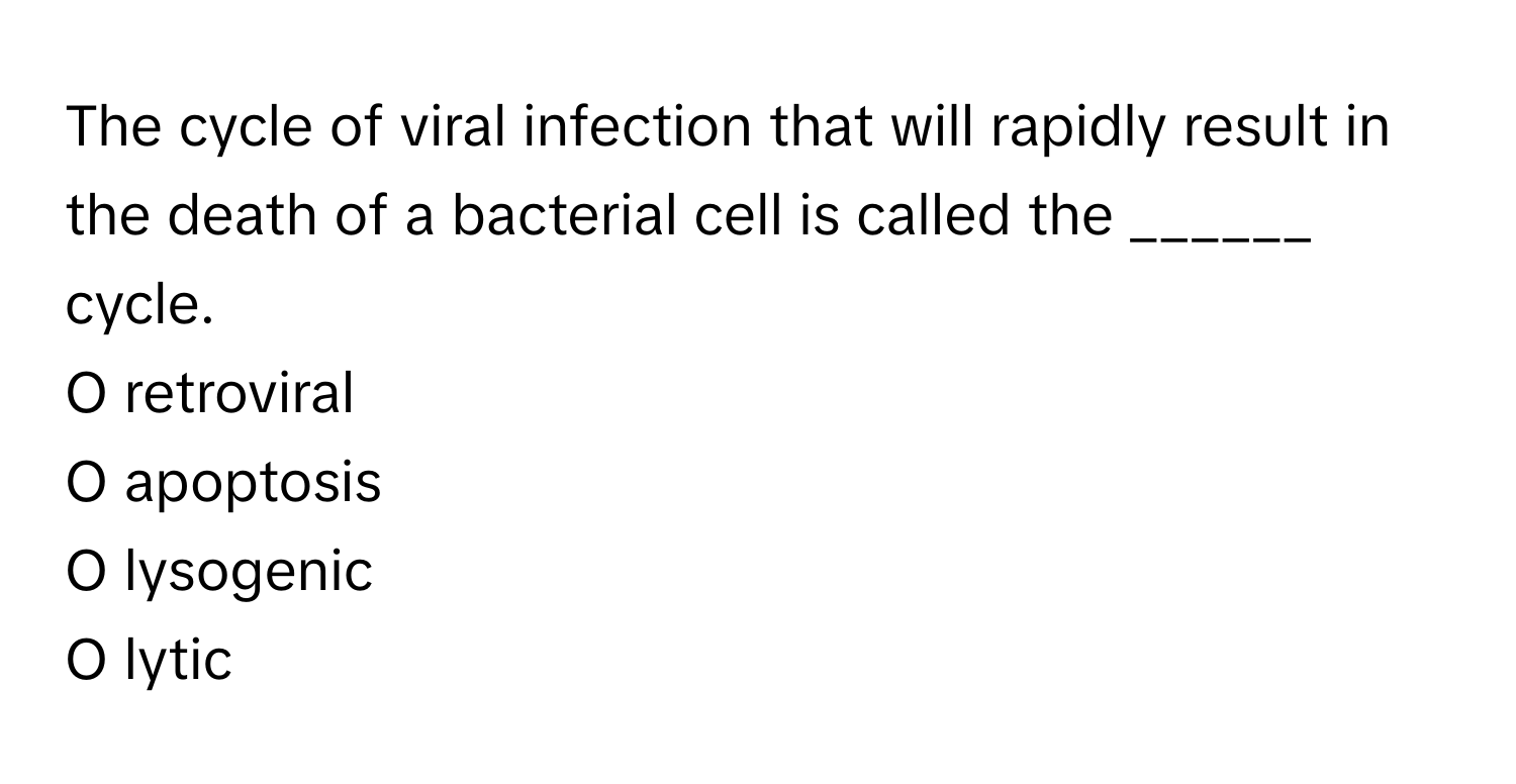 The cycle of viral infection that will rapidly result in the death of a bacterial cell is called the ______ cycle.

O retroviral
O apoptosis
O lysogenic
O lytic