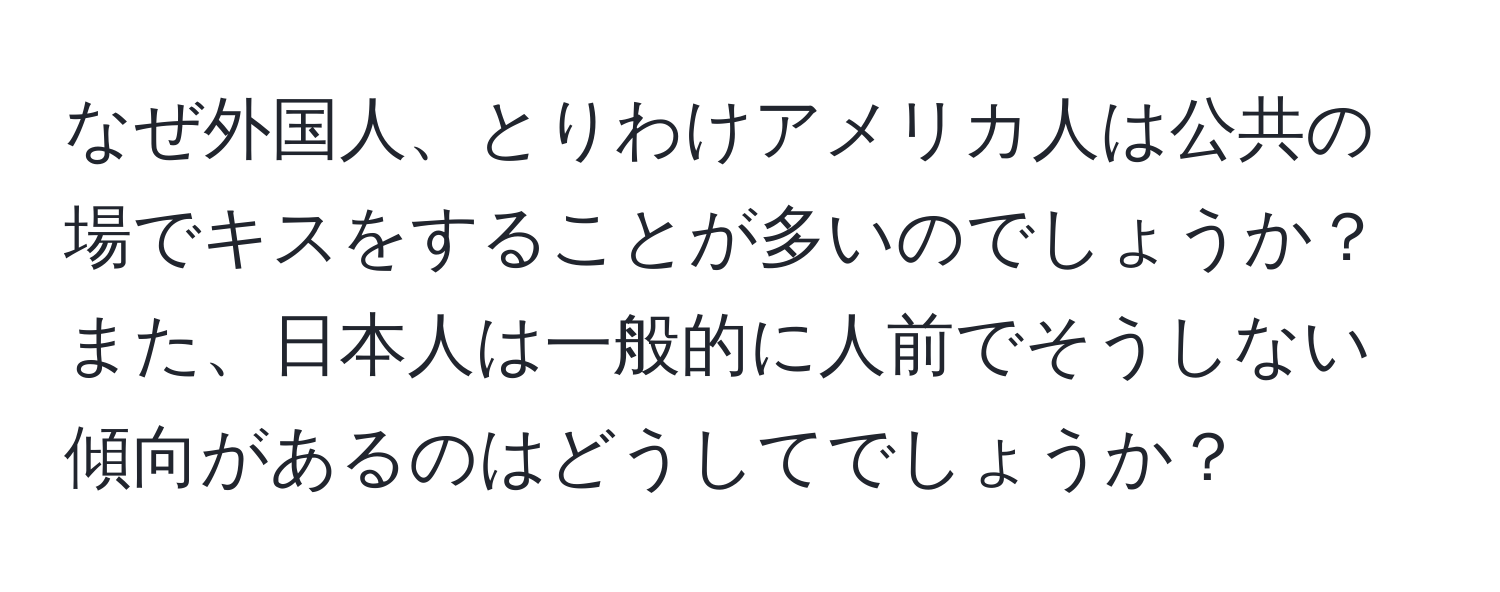 なぜ外国人、とりわけアメリカ人は公共の場でキスをすることが多いのでしょうか？また、日本人は一般的に人前でそうしない傾向があるのはどうしてでしょうか？