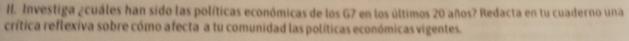 Investiga ¿cuáles han sido las políticas económicas de los G7 en los últimos 20 años? Redacta en tu cuaderno una 
crítica reflexiva sobre cómo afecta a tu comunidad las políticas económicas vigentes.