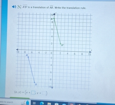 8 overline A'B' is a translation of overline AB Write the translation rule.
(x,y)to (x+□ ,y+□ )
tere to search