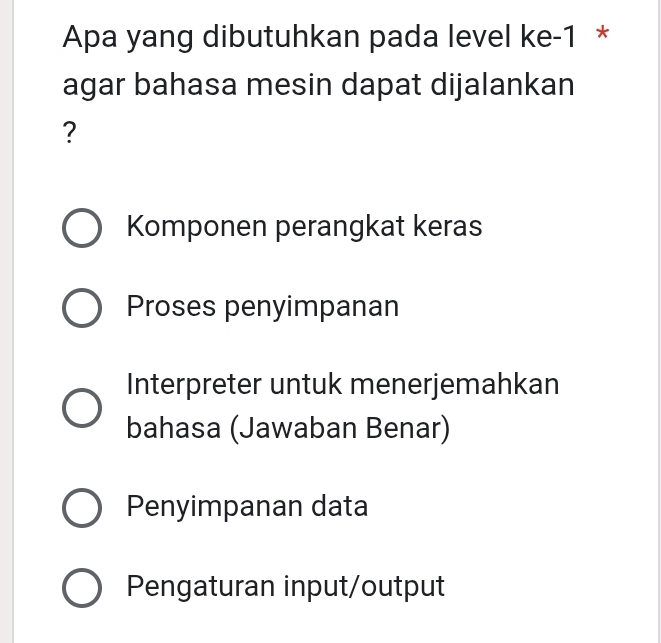 Apa yang dibutuhkan pada level ke-1 *
agar bahasa mesin dapat dijalankan
?
Komponen perangkat keras
Proses penyimpanan
Interpreter untuk menerjemahkan
bahasa (Jawaban Benar)
Penyimpanan data
Pengaturan input/output