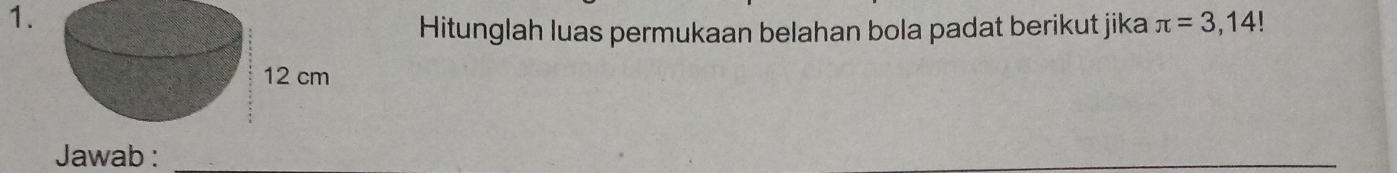 Hitunglah luas permukaan belahan bola padat berikut jika π =3,14!
Jawab :