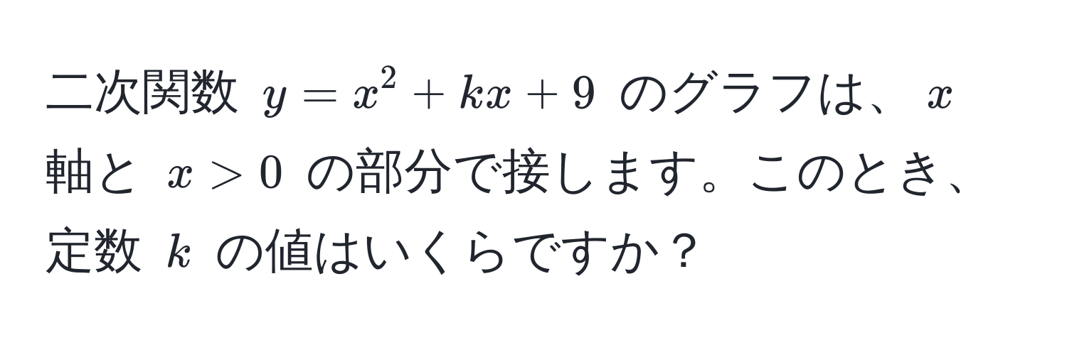 二次関数 $y = x^2 + kx + 9$ のグラフは、$x$ 軸と $x > 0$ の部分で接します。このとき、定数 $k$ の値はいくらですか？