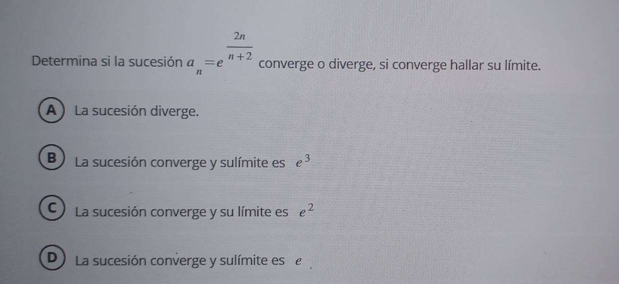 Determina si la sucesión a_n=e^(frac 2n)n+2 converge o diverge, si converge hallar su límite.
A) La sucesión diverge.
B La sucesión converge y sulímite es e^3
C La sucesión converge y su límite es e^2
D La sucesión converge y sulímite ese