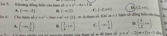 Khoảng đồng biến của hàm số y=x^2-4x+3 A. 1
A. (-∈fty ;-2). B. (-∈fty ;2). C. (-2;+∈fty ). D (2;+∈fty ). Trự
âu 6: Cho hàm số y=x^2-3mx+m^2+1( (1) , m là tham số. Khi m=1 hàm số đồng biến trên khoải A.
A. (-∈fty ; 3/2 ). B. ( 1/4 ;+∈fty ). C. (-∈fty ; 1/4 ). D. ( 3/2 ;+∈fty ). Đi

7: Có bao nhiêu giá trị nguyên dượng của tham số m để hàm số y=x^2-2(m+1)x-3 đồng