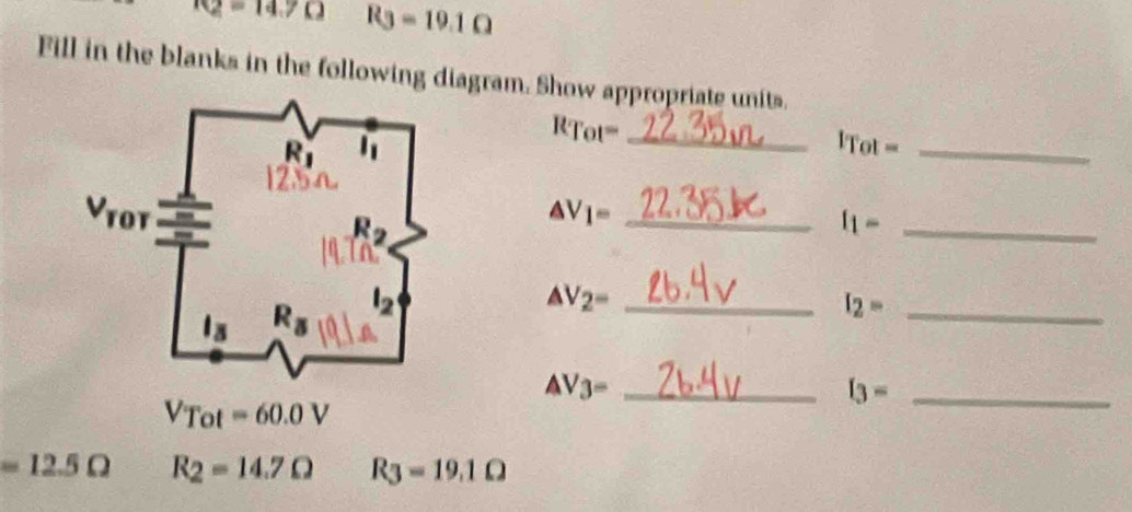 K2=14.7Omega R_3=19.1Omega
Fill in the blanks in the following diagram. Show appropriate units.
_ RTot=
_ ITot=
_ △ V_1=
_ I_1-
_ △ V_2=
I_2= _
_ AV_3=
I_3= _
V_Tot=60.0V
=12.5Omega R_2=14.7Omega R_3=19.1Omega