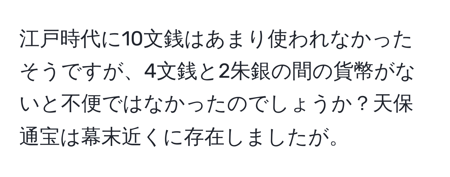 江戸時代に10文銭はあまり使われなかったそうですが、4文銭と2朱銀の間の貨幣がないと不便ではなかったのでしょうか？天保通宝は幕末近くに存在しましたが。