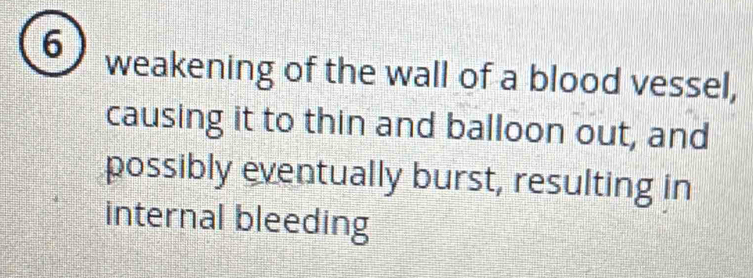 weakening of the wall of a blood vessel, 
causing it to thin and balloon out, and 
possibly eventually burst, resulting in 
internal bleeding