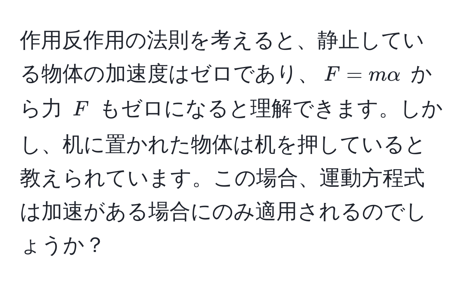 作用反作用の法則を考えると、静止している物体の加速度はゼロであり、$F = m alpha$ から力 $F$ もゼロになると理解できます。しかし、机に置かれた物体は机を押していると教えられています。この場合、運動方程式は加速がある場合にのみ適用されるのでしょうか？