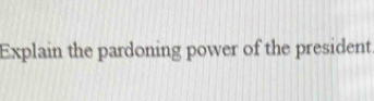 Explain the pardoning power of the president