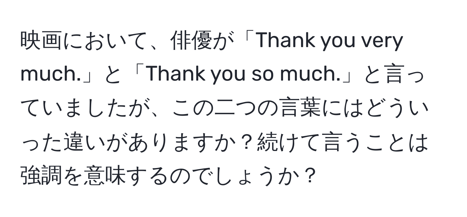 映画において、俳優が「Thank you very much.」と「Thank you so much.」と言っていましたが、この二つの言葉にはどういった違いがありますか？続けて言うことは強調を意味するのでしょうか？