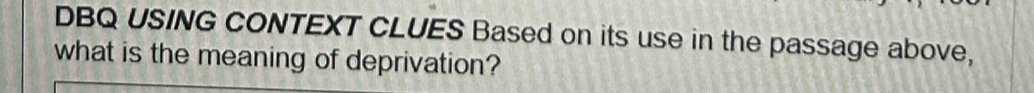 DBQ USING CONTEXT CLUES Based on its use in the passage above, 
what is the meaning of deprivation?