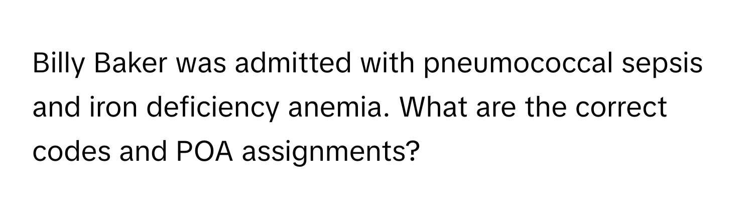 Billy Baker was admitted with pneumococcal sepsis and iron deficiency anemia. What are the correct codes and POA assignments?