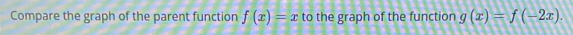 Compare the graph of the parent function f(x)=x to the graph of the function g(x)=f(-2x).