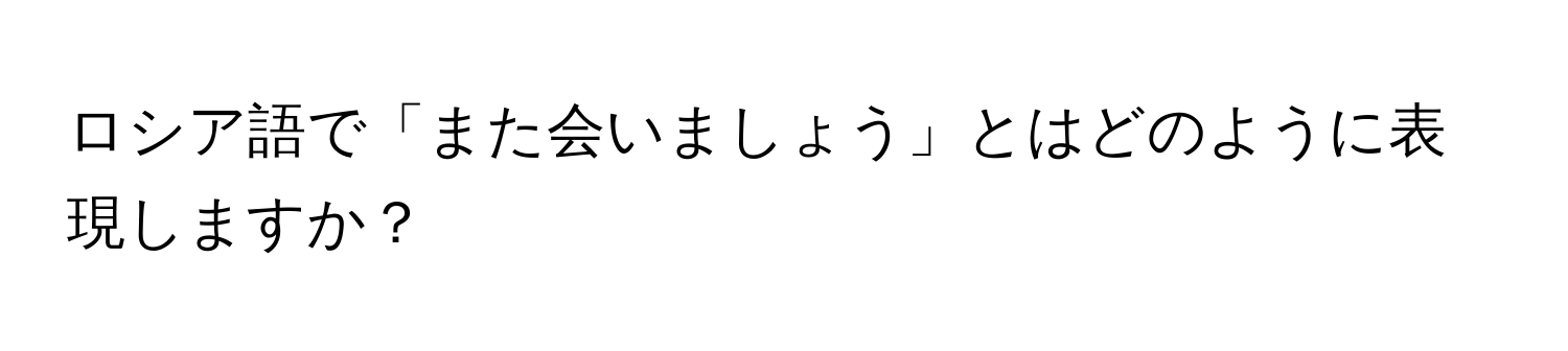 ロシア語で「また会いましょう」とはどのように表現しますか？