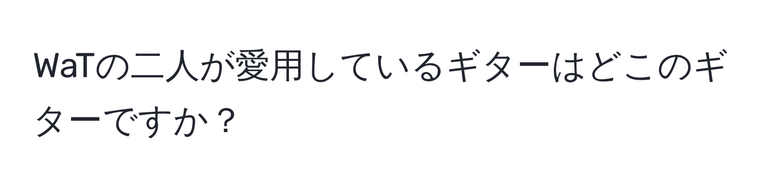 WaTの二人が愛用しているギターはどこのギターですか？