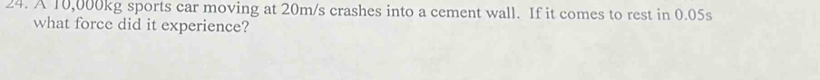 A 10,000kg sports car moving at 20m/s crashes into a cement wall. If it comes to rest in 0.05s
what force did it experience?