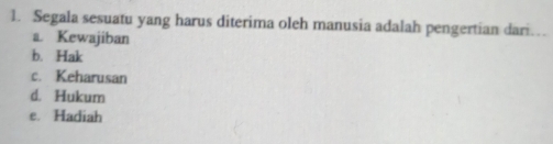 Segala sesuatu yang harus diterima oleh manusia adalah pengertian dari…
a. Kewajiban
b. Hak
c. Keharusan
d. Hukum
e. Hadiah