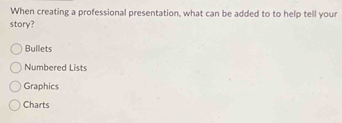 When creating a professional presentation, what can be added to to help tell your
story?
Bullets
Numbered Lists
Graphics
Charts