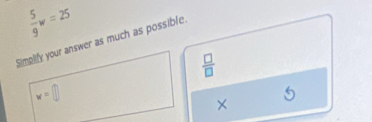  5/9 w=25
Simplify your answer as much as possible.
 □ /□  
w=□
5
×