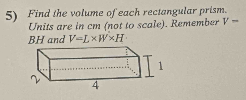 Find the volume of each rectangular prism. 
Units are in cm (not to scale). Remember V=
BH and V=L* W* H·