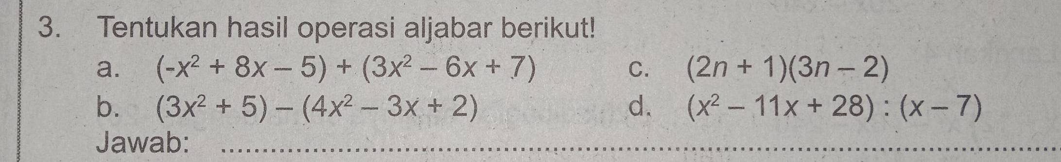 Tentukan hasil operasi aljabar berikut! 
a. (-x^2+8x-5)+(3x^2-6x+7) C. (2n+1)(3n-2)
b. (3x^2+5)-(4x^2-3x+2) d. (x^2-11x+28):(x-7)
Jawab: