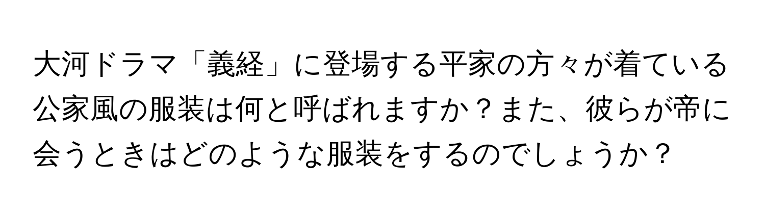 大河ドラマ「義経」に登場する平家の方々が着ている公家風の服装は何と呼ばれますか？また、彼らが帝に会うときはどのような服装をするのでしょうか？