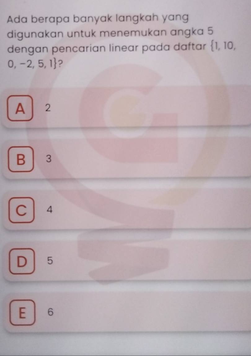 Ada berapa banyak langkah yang
digunakan untuk menemukan angka 5
dengan pencarian linear pada daftar  1,10,
0,-2,5,1 ?
A 2
B 3
C l 4
D 5
E 6