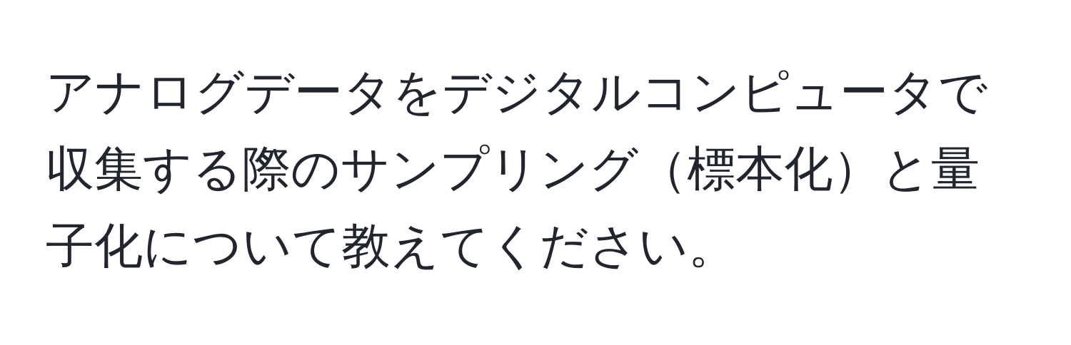 アナログデータをデジタルコンピュータで収集する際のサンプリング標本化と量子化について教えてください。