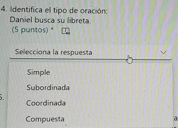 Identifica el tipo de oración:
Daniel busca su libreta.
(5 puntos) *
Selecciona la respuesta
Simple
Subordinada
Coordinada
Compuesta
a