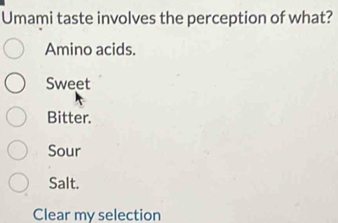 Umami taste involves the perception of what?
Amino acids.
Sweet
Bitter.
Sour
Salt.
Clear my selection