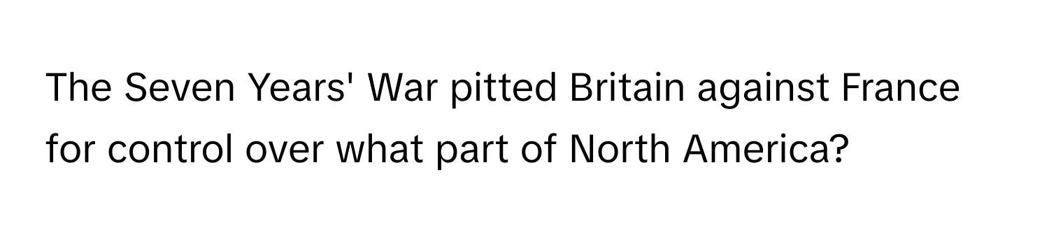 The Seven Years' War pitted Britain against France for control over what part of North America?