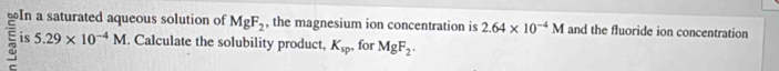 ≌In a saturated aqueous solution of MgF_2 , the magnesium ion concentration is 2.64* 10^(-4)M and the fluoride ion concentration 
is 5.29* 10^(-4)M. Calculate the solubility product, K_sp ,, for MgF_2.