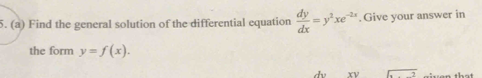 Find the general solution of the differential equation  dy/dx =y^2xe^(-2x).Give your answer in
the form y=f(x). 
dv xv sqrt(3encloselongdiv)  given that