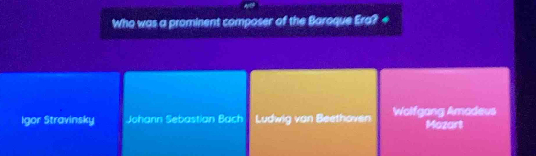 Who was a prominent composer of the Baroque Era? +
Igor Stravinsky Johann Sebastian Bach Ludwig van Beethoven Wolfgang Amadeus
Mozart