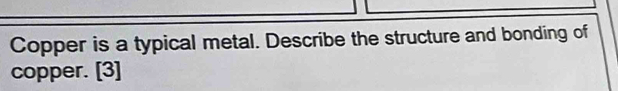 Copper is a typical metal. Describe the structure and bonding of 
copper. [3]