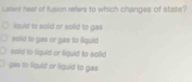 Latent heat of fusion refers to which changes of state?
lquid to solid or solid to gas
solid to gas or gas to liquid
salid to liguid or liquid to solid
gas to liquid or liquid to gas