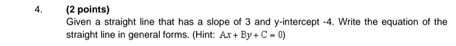 Given a straight line that has a slope of 3 and y-intercept -4. Write the equation of the 
straight line in general forms. (Hint: Ax+By+C=0)