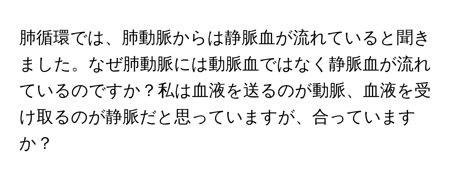 肺循環では、肺動脈からは静脈血が流れていると聞きました。なぜ肺動脈には動脈血ではなく静脈血が流れているのですか？私は血液を送るのが動脈、血液を受け取るのが静脈だと思っていますが、合っていますか？