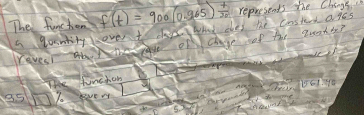 The function f(t)=900(0.965) t/30  represends the Chings h 
a tountity lover t dogs wht does the constent 0965
reves on chage of the qunts? 
The tuinchon
851 O % o evem Can age hir. 1561:90
5. 3 Gepouader 
dent