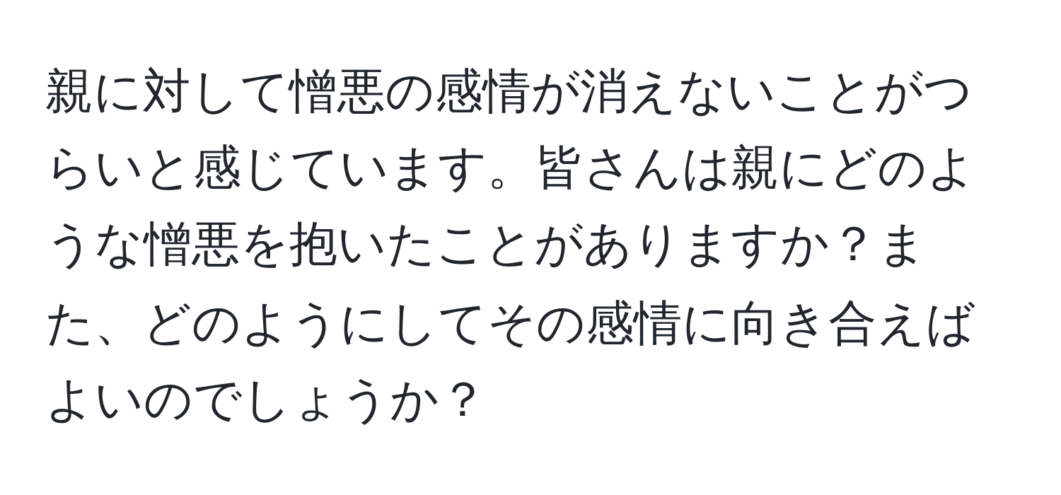 親に対して憎悪の感情が消えないことがつらいと感じています。皆さんは親にどのような憎悪を抱いたことがありますか？また、どのようにしてその感情に向き合えばよいのでしょうか？