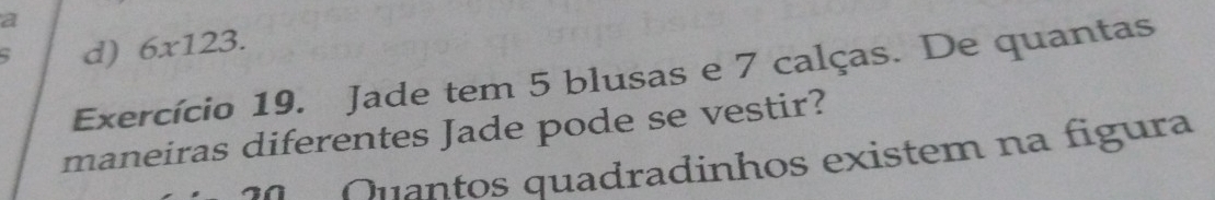 a
d) 6x123. 
Exercício 19. Jade tem 5 blusas e 7 calças. De quantas
maneiras diferentes Jade pode se vestir?
Quantos quadradinhos existem na figura