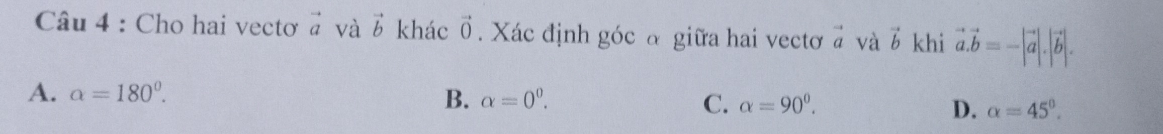 Cho hai vectơ vector a và vector b khác vector 0. Xác định góc α giữa hai vectơ vector a và vector b khi vector a.vector b=-|vector a|.|vector b|.
A. alpha =180°.
B. alpha =0^0. C. alpha =90^0. D. alpha =45°.