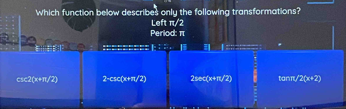 Which function below describes only the following transformations?
Left π/2
Period: π
csc 2(x+π /2) tanπ, 2(x+2)
2-csc (x+π /2)
2sec (x+π /2)