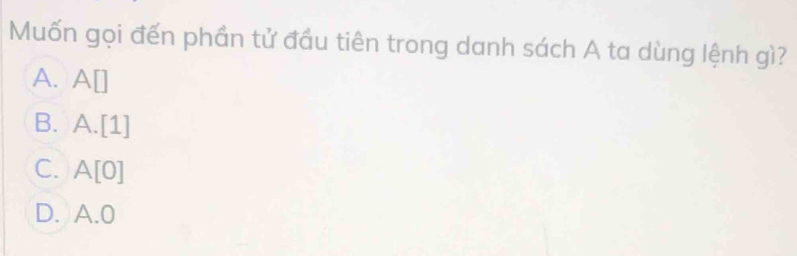 Muốn gọi đến phần tử đầu tiên trong danh sách A ta dùng lệnh gì?
A. A□
B. A. [1]
C. A[0]
D. A. 0