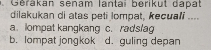 Gerakan senam lantai berikut dapat
dilakukan di atas peti lompat, kecuali ....
a. lompat kangkang c. radslag
b. lompat jongkok d. guling depan