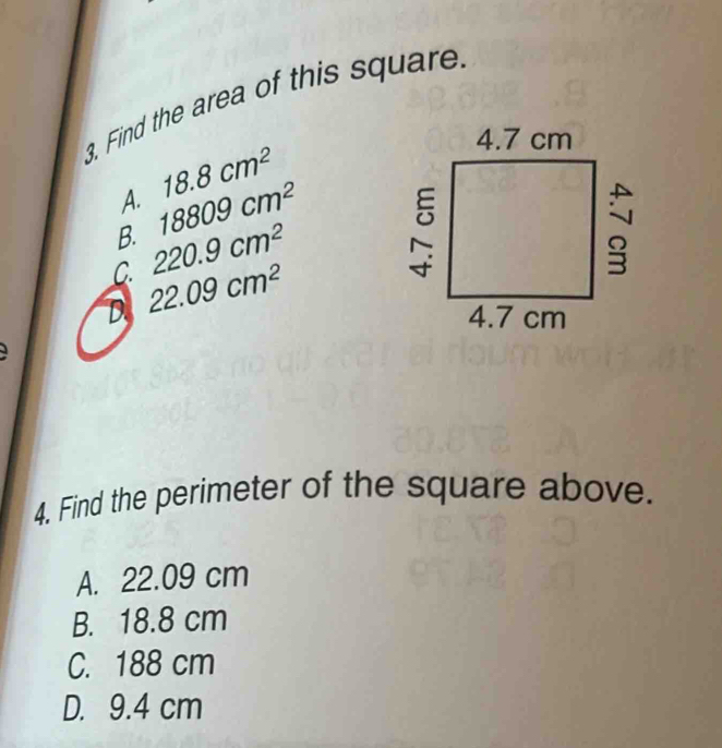 Find the area of this square
A. 18.8cm^2
B. 18809cm^2
C. 220.9cm^2
D. 22.09cm^2
4. Find the perimeter of the square above.
A. 22.09 cm
B. 18.8 cm
C. 188 cm
D. 9.4 cm